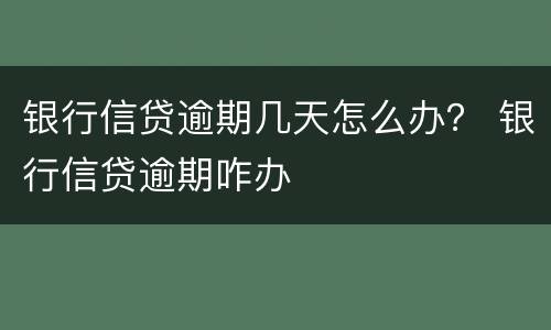 银行信贷逾期几天怎么办？ 银行信贷逾期咋办