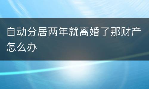 自动分居两年就离婚了那财产怎么办