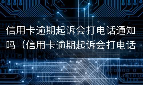 信用卡逾期起诉会打电话通知吗（信用卡逾期起诉会打电话通知吗）