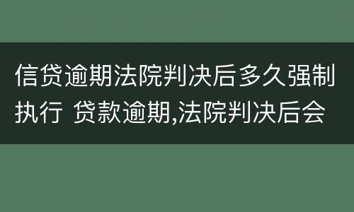 信贷逾期法院判决后多久强制执行 贷款逾期,法院判决后会立即强制执行吗?