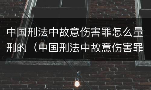 中国刑法中故意伤害罪怎么量刑的（中国刑法中故意伤害罪怎么量刑的呢）