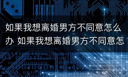 如果我想离婚男方不同意怎么办 如果我想离婚男方不同意怎么办手续