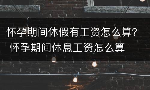 怀孕期间休假有工资怎么算？ 怀孕期间休息工资怎么算
