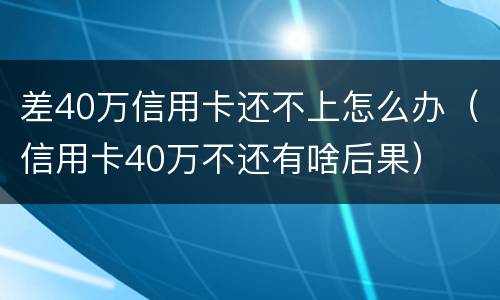 差40万信用卡还不上怎么办（信用卡40万不还有啥后果）