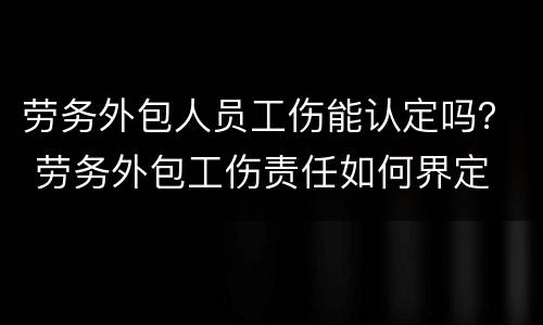 劳务外包人员工伤能认定吗？ 劳务外包工伤责任如何界定