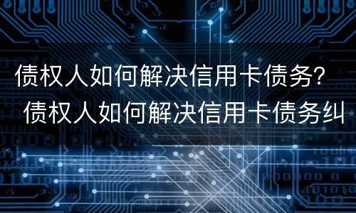 债权人如何解决信用卡债务？ 债权人如何解决信用卡债务纠纷