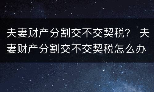 夫妻财产分割交不交契税？ 夫妻财产分割交不交契税怎么办