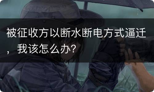 被征收方以断水断电方式逼迁，我该怎么办？