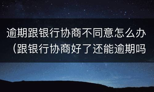 逾期跟银行协商不同意怎么办（跟银行协商好了还能逾期吗）
