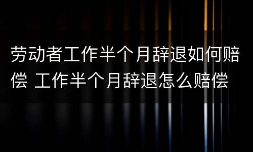 劳动者工作半个月辞退如何赔偿 工作半个月辞退怎么赔偿