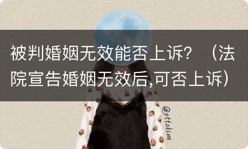 被判婚姻无效能否上诉？（法院宣告婚姻无效后,可否上诉）