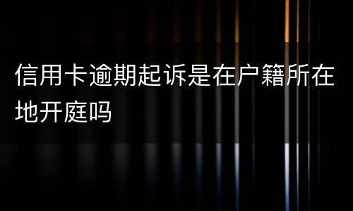 信用卡逾期起诉是在户籍所在地开庭吗