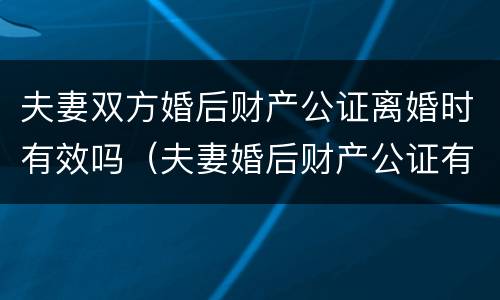 夫妻双方婚后财产公证离婚时有效吗（夫妻婚后财产公证有法律效力吗）