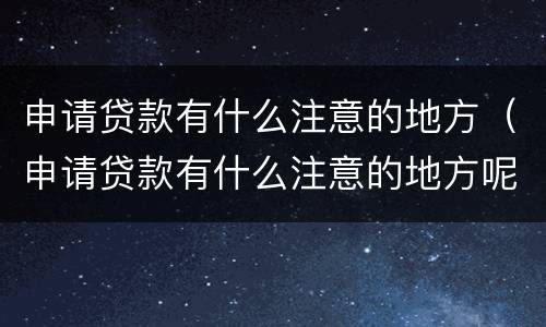 申请贷款有什么注意的地方（申请贷款有什么注意的地方呢）