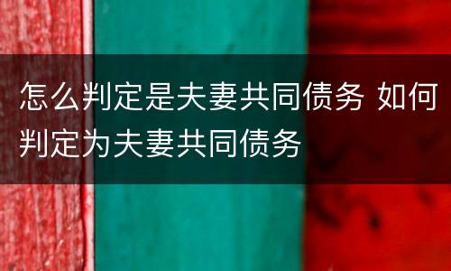 怎么判定是夫妻共同债务 如何判定为夫妻共同债务