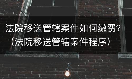 法院移送管辖案件如何缴费？（法院移送管辖案件程序）
