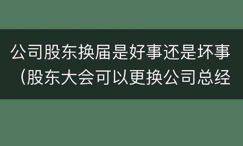 公司股东换届是好事还是坏事（股东大会可以更换公司总经理吗）