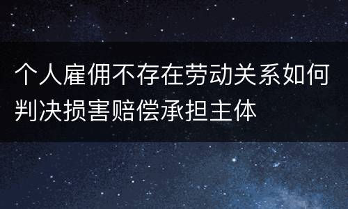 个人雇佣不存在劳动关系如何判决损害赔偿承担主体