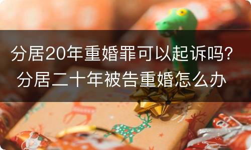 分居20年重婚罪可以起诉吗？ 分居二十年被告重婚怎么办