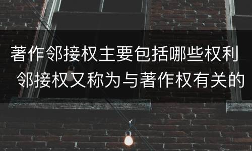 著作邻接权主要包括哪些权利 邻接权又称为与著作权有关的权利,包括