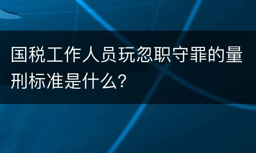 国税工作人员玩忽职守罪的量刑标准是什么？
