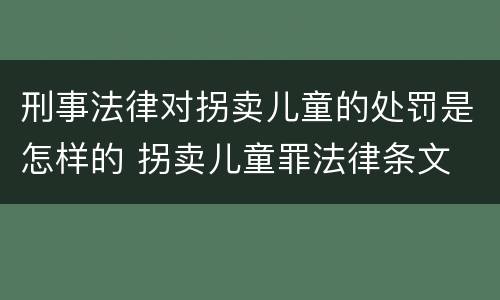 刑事法律对拐卖儿童的处罚是怎样的 拐卖儿童罪法律条文