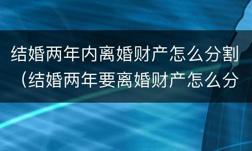 结婚两年内离婚财产怎么分割（结婚两年要离婚财产怎么分）