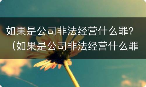 如果是公司非法经营什么罪？（如果是公司非法经营什么罪可以判刑）