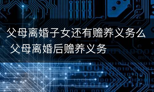 父母离婚子女还有赡养义务么 父母离婚后赡养义务