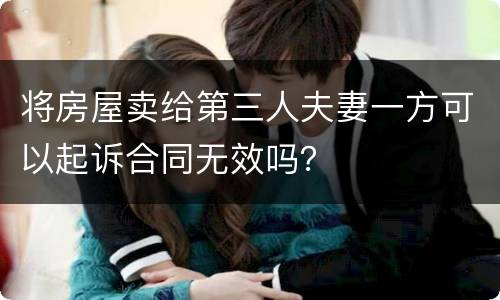 将房屋卖给第三人夫妻一方可以起诉合同无效吗? 将房屋卖给第三人夫妻一方可以起诉合同无效吗?