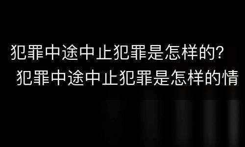 犯罪中途中止犯罪是怎样的? 犯罪中途中止犯罪是怎样的情形 犯罪中途中止犯罪是怎样的? 犯罪中途中止犯罪是怎样的情形