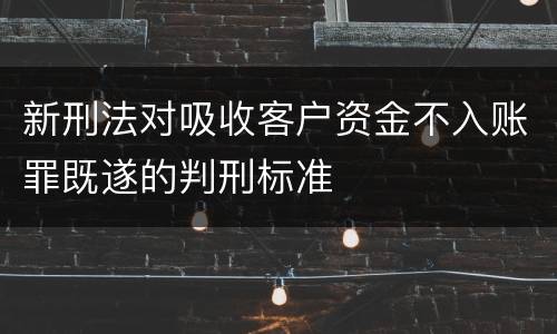 新刑法对吸收客户资金不入账罪既遂的判刑标准