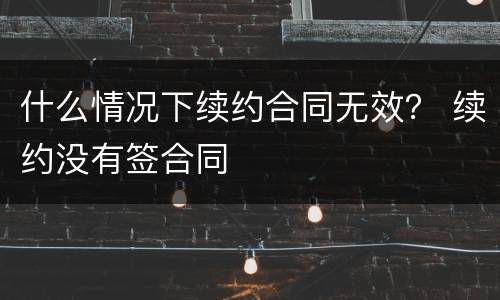什么情况下续约合同无效？ 续约没有签合同
