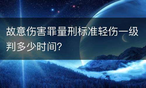 故意伤害罪量刑标准轻伤一级判多少时间？