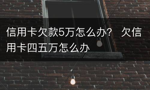 信用卡欠款5万怎么办？ 欠信用卡四五万怎么办