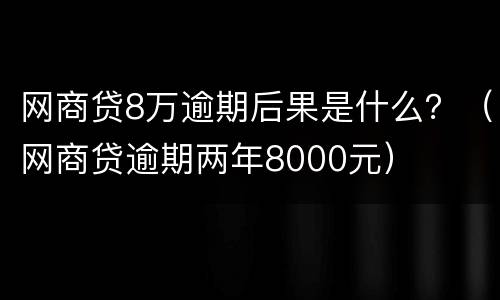 网商贷8万逾期后果是什么？（网商贷逾期两年8000元）