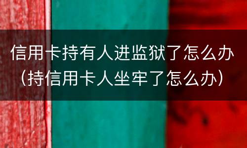 信用卡持有人进监狱了怎么办（持信用卡人坐牢了怎么办）