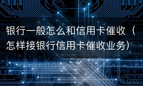 银行一般怎么和信用卡催收（怎样接银行信用卡催收业务）