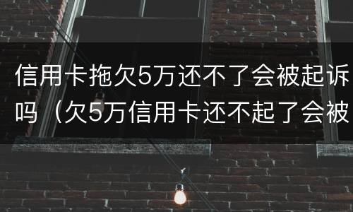 信用卡拖欠5万还不了会被起诉吗（欠5万信用卡还不起了会被起诉吗）