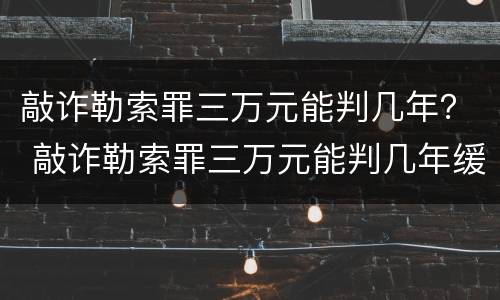 敲诈勒索罪三万元能判几年？ 敲诈勒索罪三万元能判几年缓刑