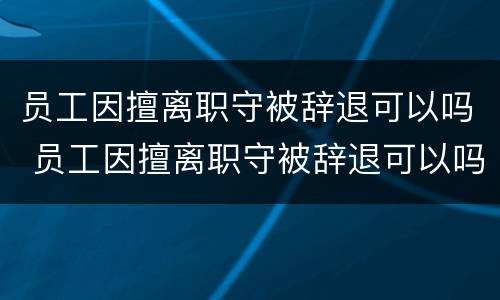 员工因擅离职守被辞退可以吗 员工因擅离职守被辞退可以吗怎么赔偿