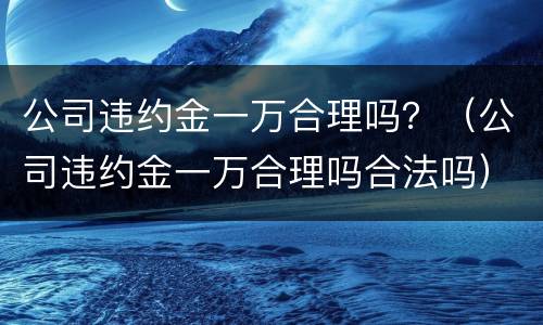 公司违约金一万合理吗？（公司违约金一万合理吗合法吗）