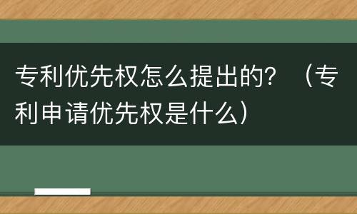 专利优先权怎么提出的？（专利申请优先权是什么）