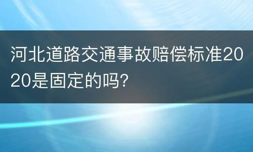 河北道路交通事故赔偿标准2020是固定的吗？