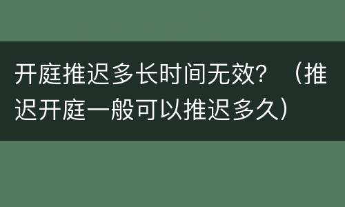 开庭推迟多长时间无效？（推迟开庭一般可以推迟多久）