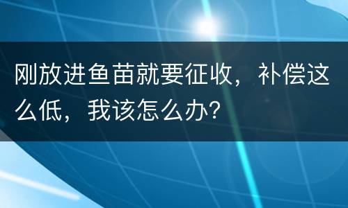 刚放进鱼苗就要征收，补偿这么低，我该怎么办？