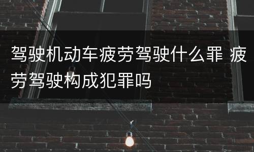 驾驶机动车疲劳驾驶什么罪 疲劳驾驶构成犯罪吗