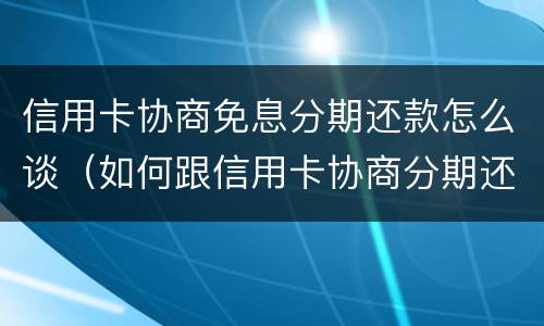 信用卡协商免息分期还款怎么谈（如何跟信用卡协商分期还款）