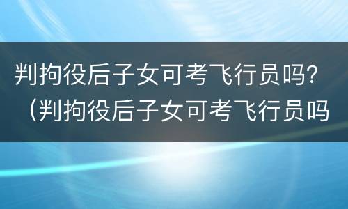 判拘役后子女可考飞行员吗？（判拘役后子女可考飞行员吗）