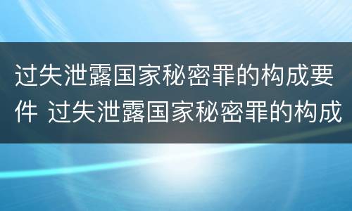过失泄露国家秘密罪的构成要件 过失泄露国家秘密罪的构成要件是什么